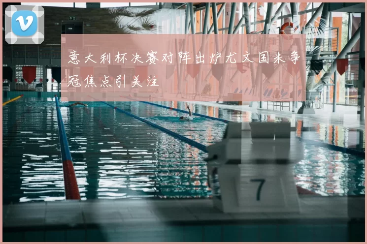 意大利杯决赛对阵出炉尤文国米争冠焦点引关注