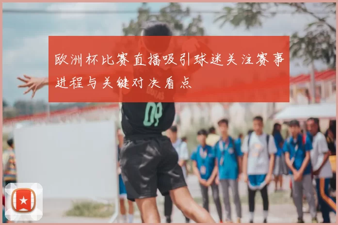欧洲杯比赛直播吸引球迷关注赛事进程与关键对决看点