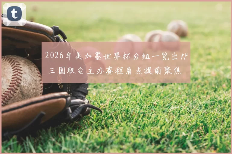 2026年美加墨世界杯分组一览出炉 三国联合主办赛程看点提前聚焦