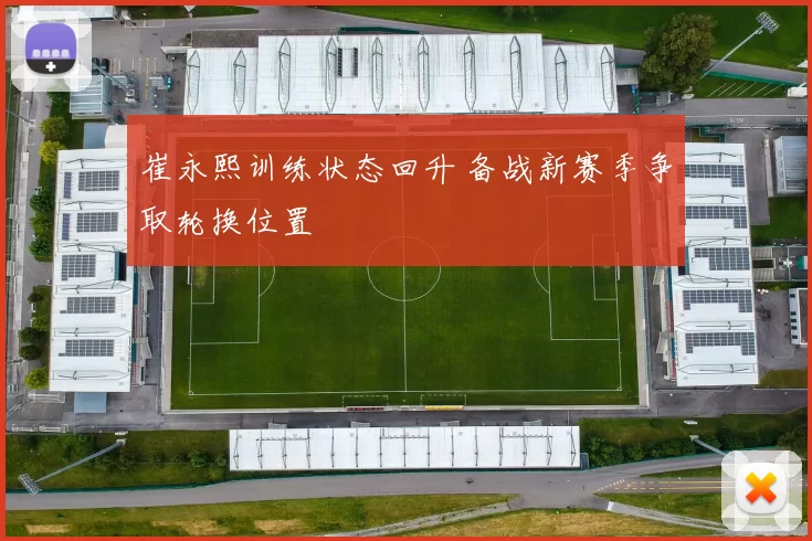 崔永熙训练状态回升 备战新赛季争取轮换位置