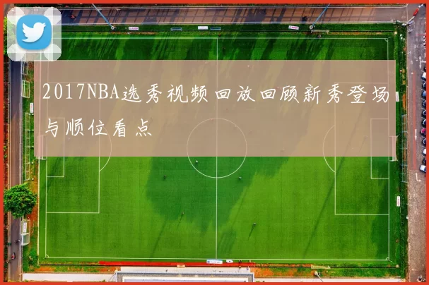 2017NBA选秀视频回放回顾新秀登场与顺位看点