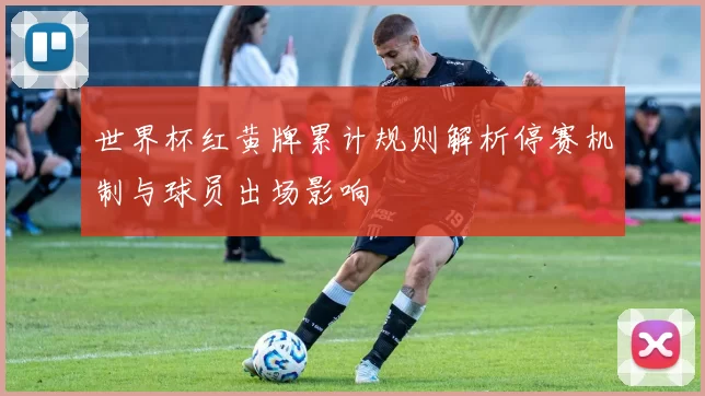 世界杯红黄牌累计规则解析停赛机制与球员出场影响