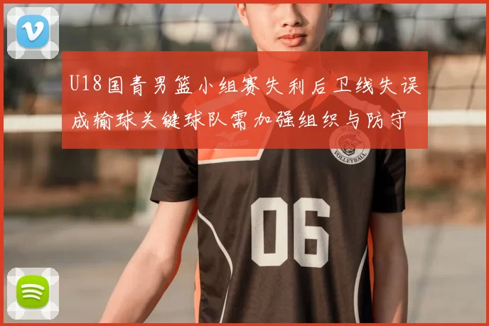 U18国青男篮小组赛失利后卫线失误成输球关键球队需加强组织与防守