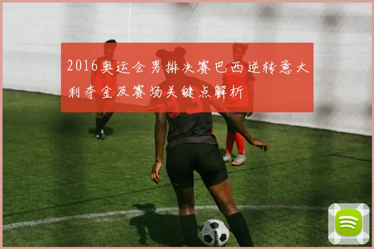 2016奥运会男排决赛巴西逆转意大利夺金及赛场关键点解析