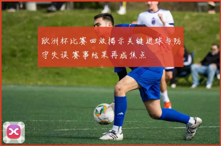 欧洲杯比赛回放揭示关键进球与防守失误 赛事结果再成焦点