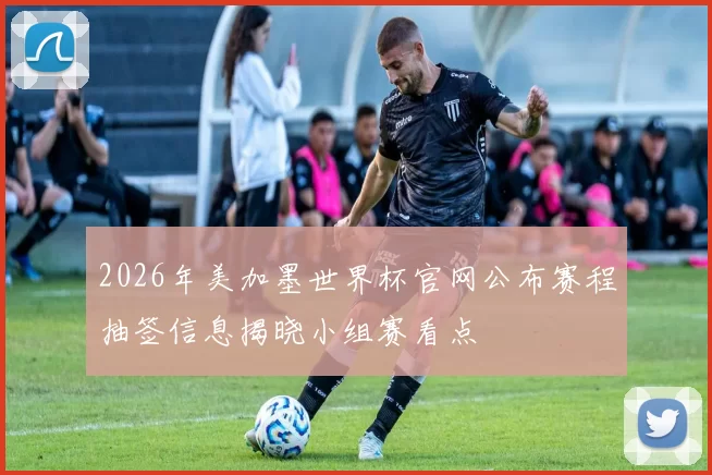 2026年美加墨世界杯官网公布赛程抽签信息揭晓小组赛看点