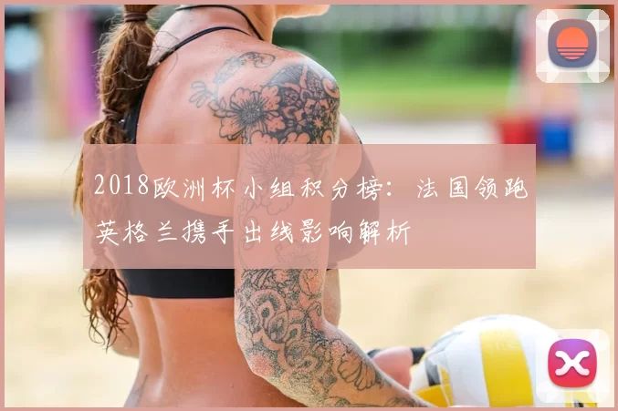 2018欧洲杯小组积分榜：法国领跑英格兰携手出线影响解析