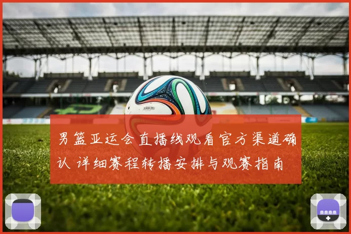 男篮亚运会直播线观看官方渠道确认 详细赛程转播安排与观赛指南