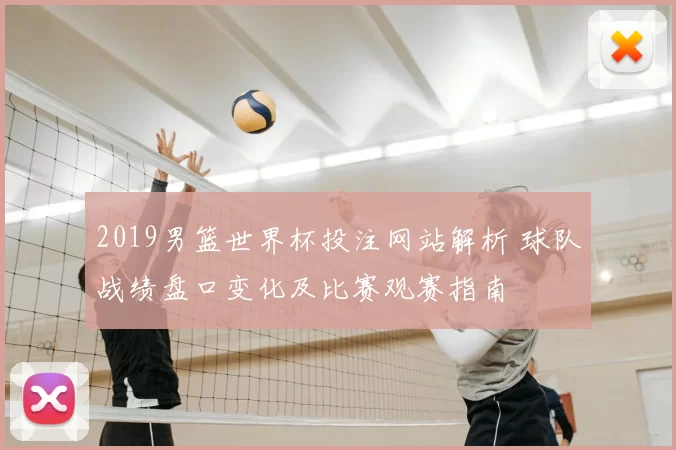 2019男篮世界杯投注网站解析 球队战绩盘口变化及比赛观赛指南