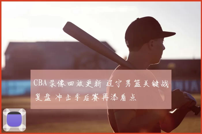 CBA录像回放更新 辽宁男篮关键战复盘 冲击季后赛再添看点