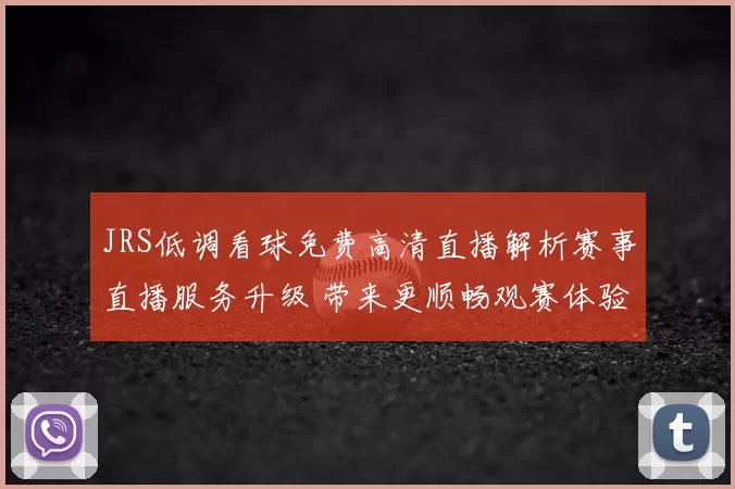 JRS低调看球免费高清直播解析赛事直播服务升级 带来更顺畅观赛体验