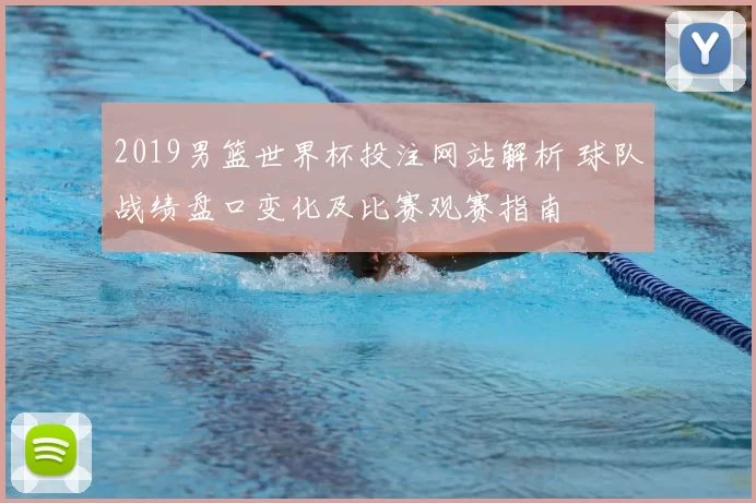 2019男篮世界杯投注网站解析 球队战绩盘口变化及比赛观赛指南