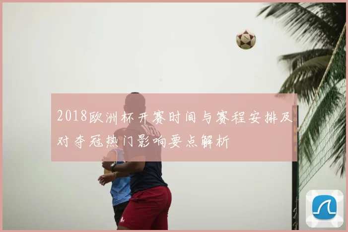 2018欧洲杯开赛时间与赛程安排及对夺冠热门影响要点解析