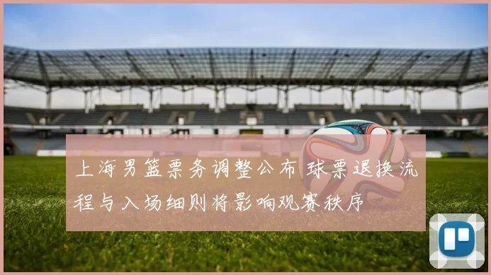 上海男篮票务调整公布 球票退换流程与入场细则将影响观赛秩序