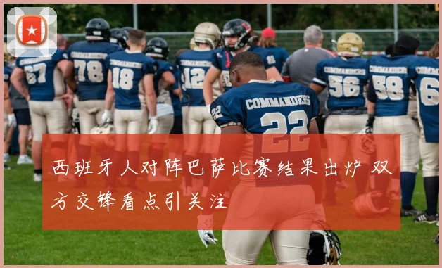 西班牙人对阵巴萨比赛结果出炉 双方交锋看点引关注