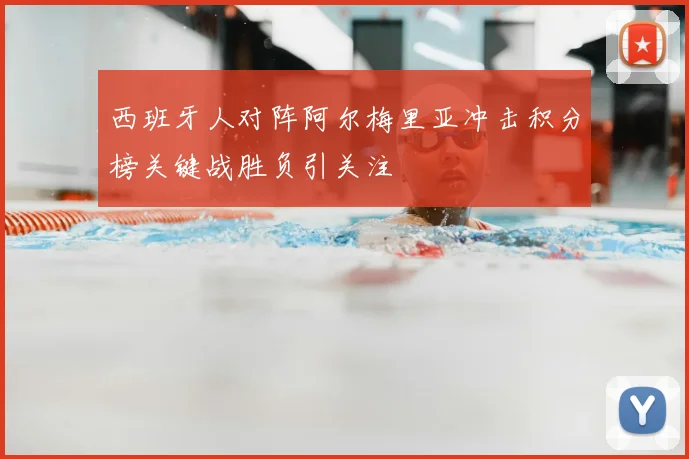 西班牙人对阵阿尔梅里亚冲击积分榜关键战胜负引关注