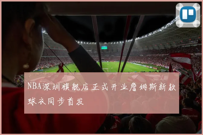 NBA深圳旗舰店正式开业詹姆斯新款球衣同步首发