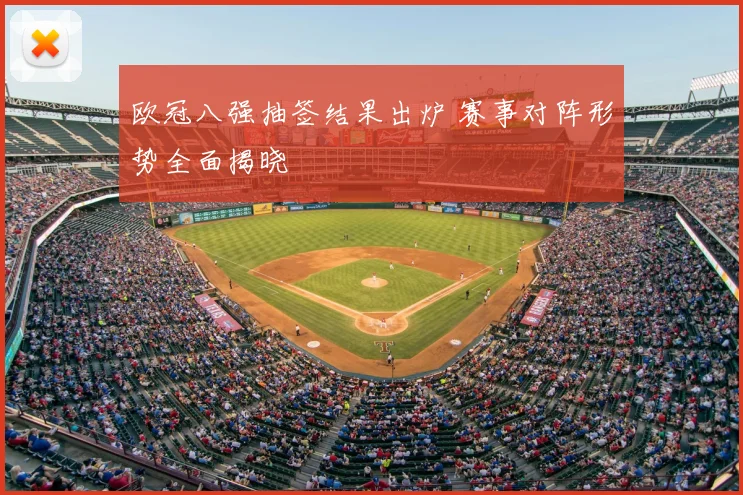 欧冠八强抽签结果出炉 赛事对阵形势全面揭晓