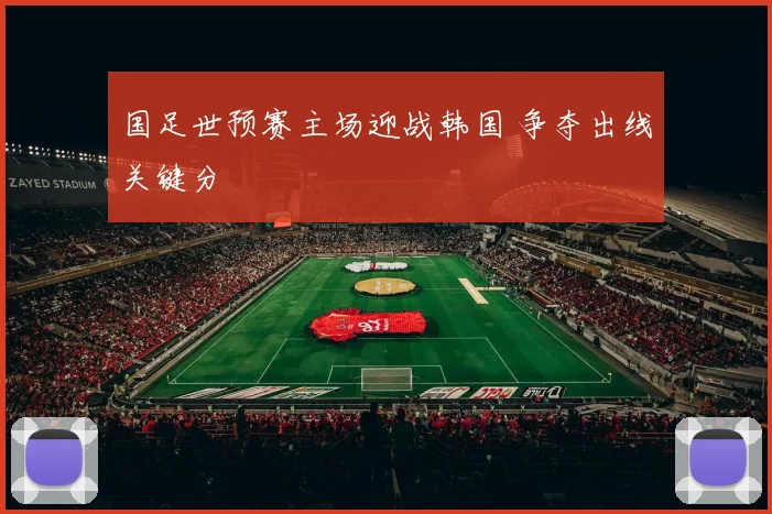 国足世预赛主场迎战韩国 争夺出线关键分