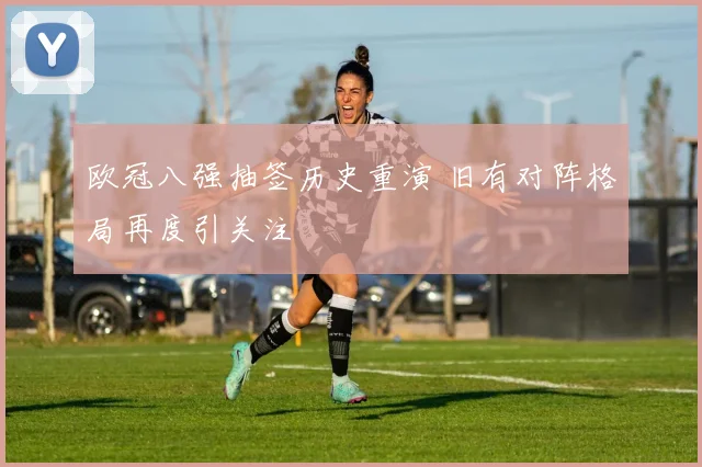 欧冠八强抽签历史重演 旧有对阵格局再度引关注