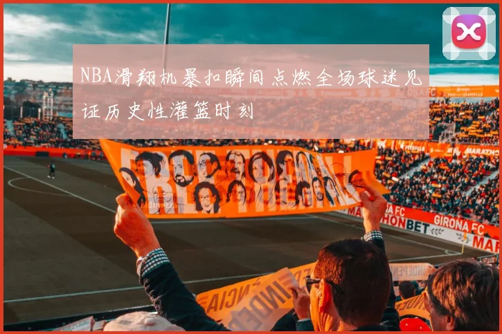 NBA滑翔机暴扣瞬间点燃全场球迷见证历史性灌篮时刻