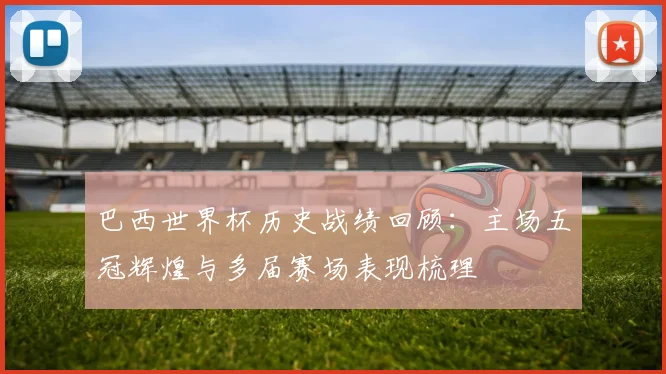 巴西世界杯历史战绩回顾：主场五冠辉煌与多届赛场表现梳理