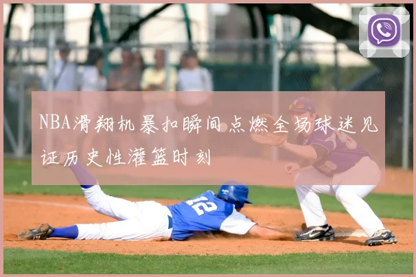 NBA滑翔机暴扣瞬间点燃全场球迷见证历史性灌篮时刻