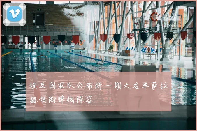 埃及国家队公布新一期大名单萨拉赫领衔锋线阵容
