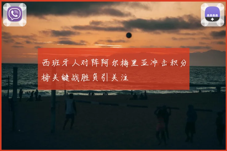 西班牙人对阵阿尔梅里亚冲击积分榜关键战胜负引关注