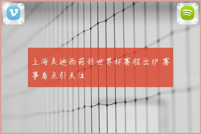 上海美迪西药剂世界杯赛程出炉 赛事看点引关注