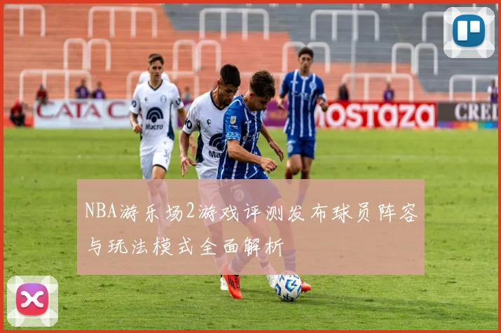NBA游乐场2游戏评测发布球员阵容与玩法模式全面解析
