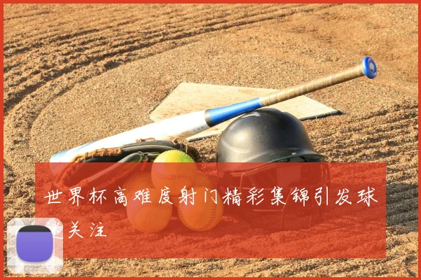 世界杯高难度射门精彩集锦引发球迷关注